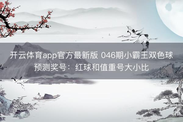 开云体育app官方最新版 046期小霸王双色球预测奖号：红球和值重号大小比