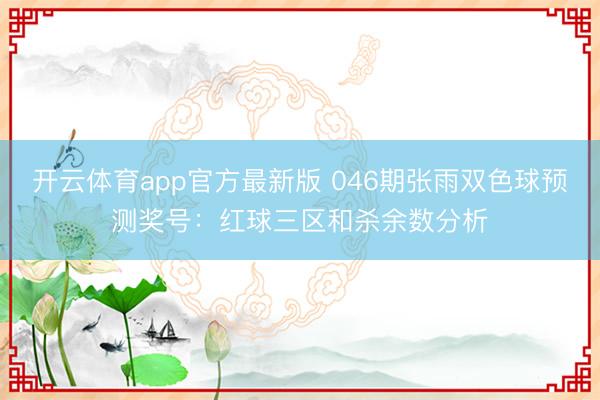 开云体育app官方最新版 046期张雨双色球预测奖号：红球三区和杀余数分析