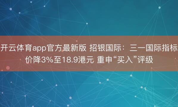 开云体育app官方最新版 招银国际：三一国际指标价降3%至18.9港元 重申“买入”评级