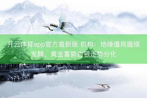 开云体育app官方最新版 机构：地缘僵局握续发酵，黄金蓄势白银走势分化