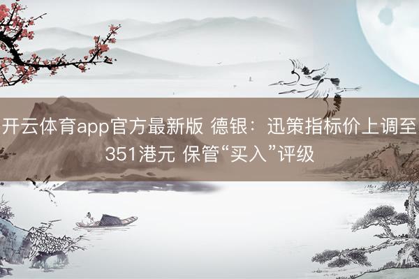 开云体育app官方最新版 德银：迅策指标价上调至351港元 保管“买入”评级