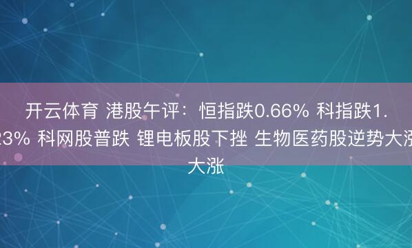开云体育 港股午评：恒指跌0.66% 科指跌1.23% 科网股普跌 锂电板股下挫 生物医药股逆势大涨