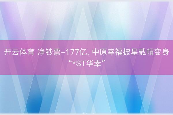 开云体育 净钞票-177亿， 中原幸福披星戴帽变身“*ST华幸”