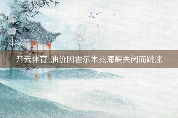 开云体育 油价因霍尔木兹海峡关闭而跳涨