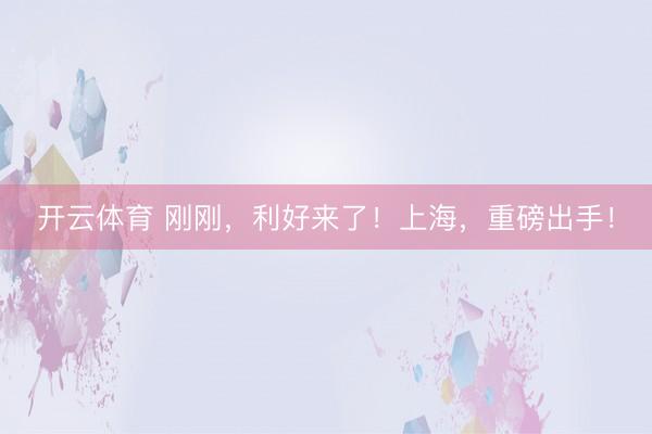 开云体育 刚刚，利好来了！上海，重磅出手！
