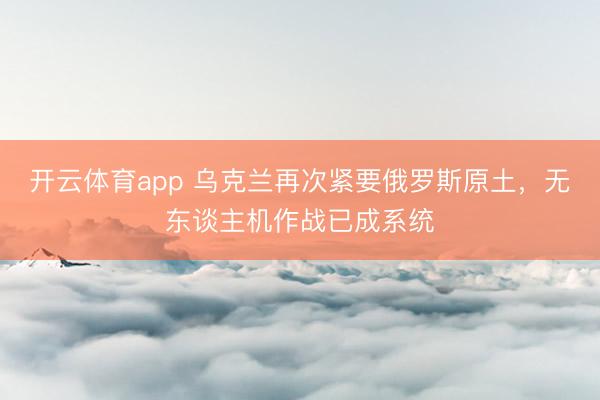 开云体育app 乌克兰再次紧要俄罗斯原土，无东谈主机作战已成系统