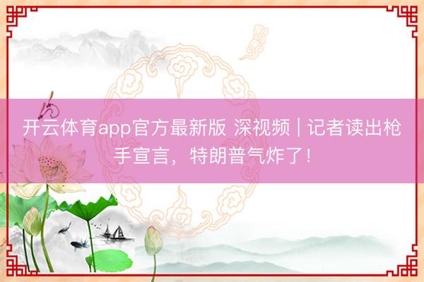 开云体育app官方最新版 深视频 | 记者读出枪手宣言，特朗普气炸了！