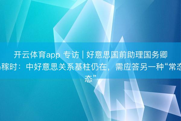 开云体育app 专访 | 好意思国前助理国务卿冯稼时：中好意思关系基柱仍在，需应答另一种“常态”