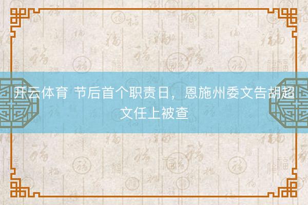 开云体育 节后首个职责日，恩施州委文告胡超文任上被查