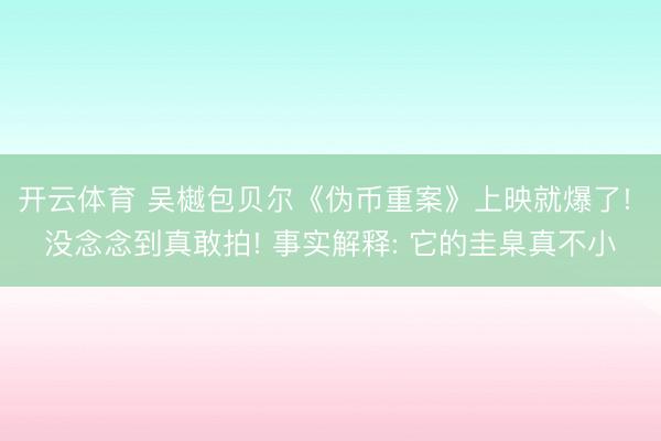 开云体育 吴樾包贝尔《伪币重案》上映就爆了! 没念念到真敢拍! 事实解释: 它的圭臬真不小