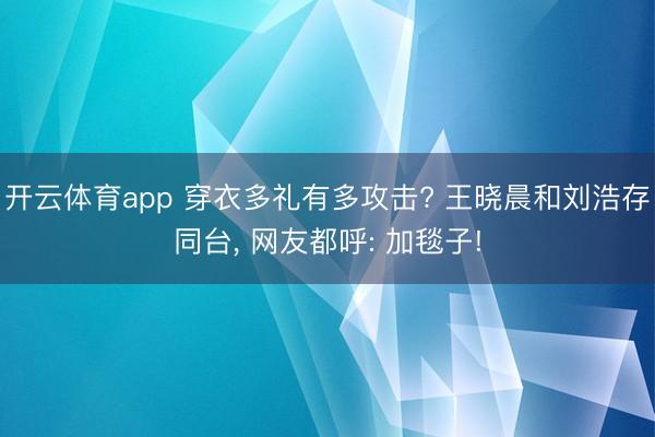 开云体育app 穿衣多礼有多攻击? 王晓晨和刘浩存同台， 网友都呼: 加毯子!