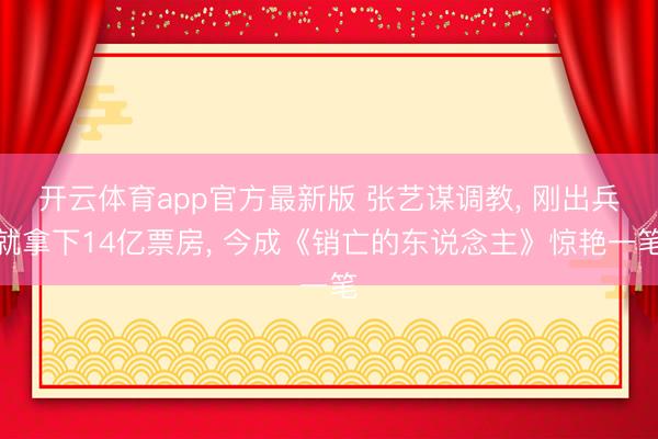 开云体育app官方最新版 张艺谋调教, 刚出兵就拿下14亿票房, 今成《销亡的东说念主》惊艳一笔