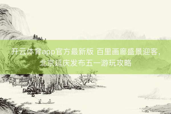 开云体育app官方最新版 百里画廊盛景迎客，北京延庆发布五一游玩攻略