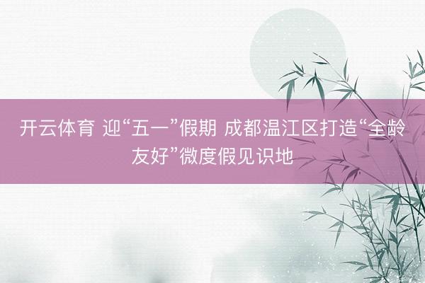 开云体育 迎“五一”假期 成都温江区打造“全龄友好”微度假见识地