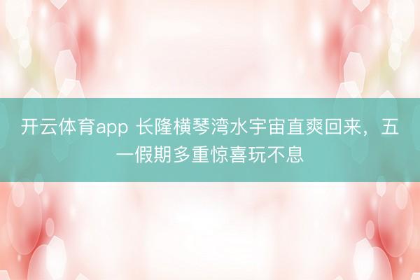 开云体育app 长隆横琴湾水宇宙直爽回来，五一假期多重惊喜玩不息